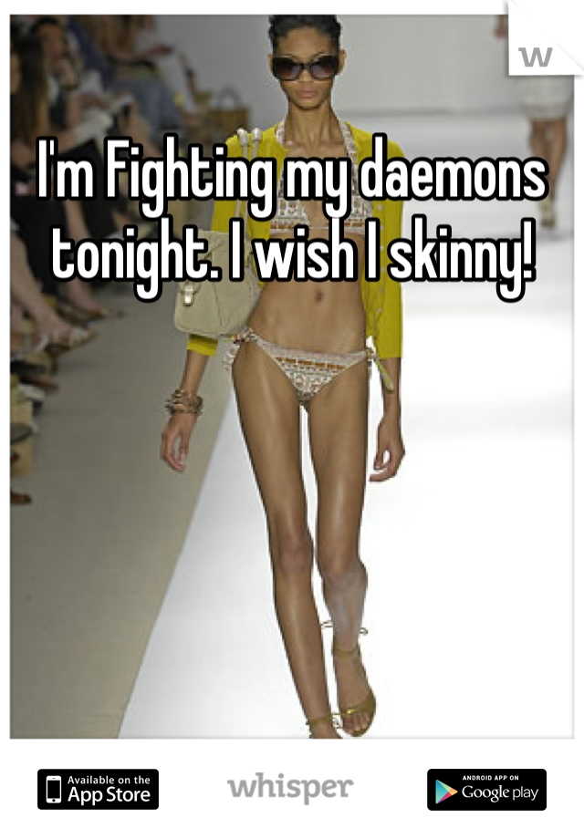I'm Fighting my daemons tonight. I wish I skinny!