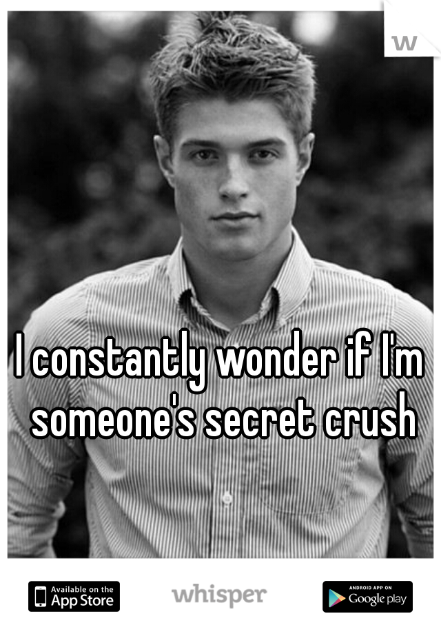 I constantly wonder if I'm someone's secret crush