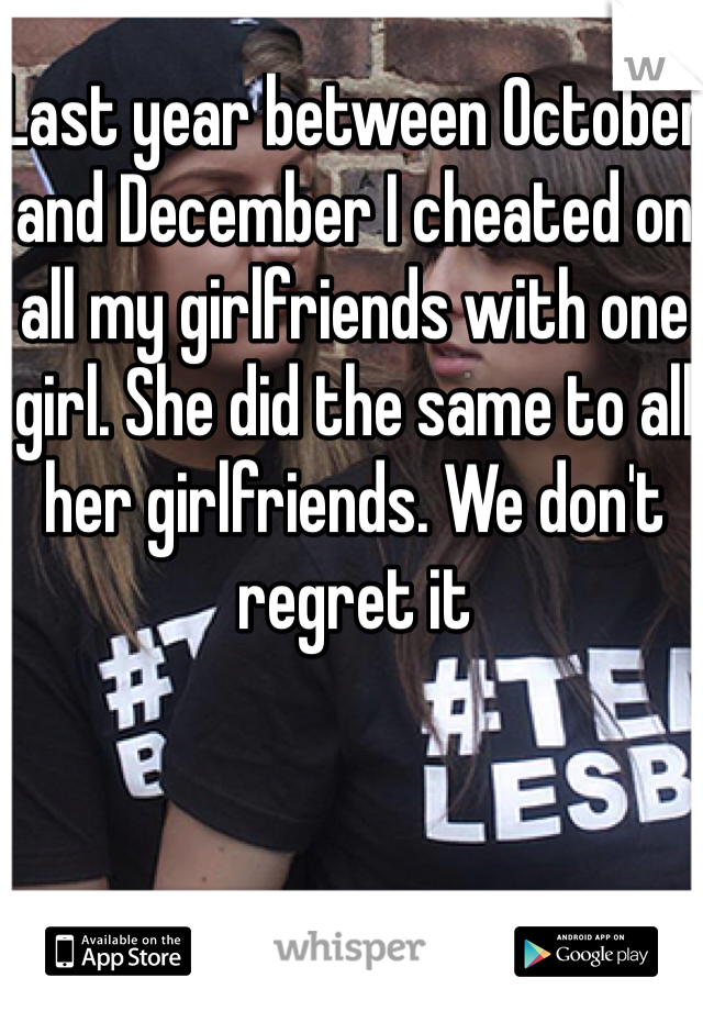 Last year between October and December I cheated on all my girlfriends with one girl. She did the same to all her girlfriends. We don't regret it