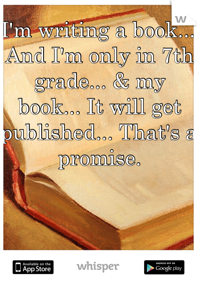 I'm writing a book... And I'm only in 7th grade... & my book... It will get published... That's a promise.