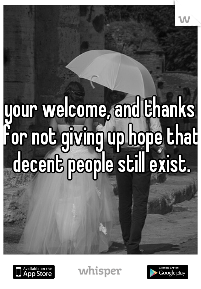 your welcome, and thanks for not giving up hope that decent people still exist.