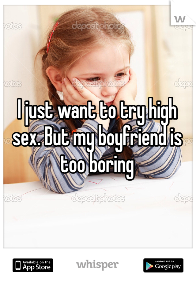 I just want to try high sex. But my boyfriend is too boring 