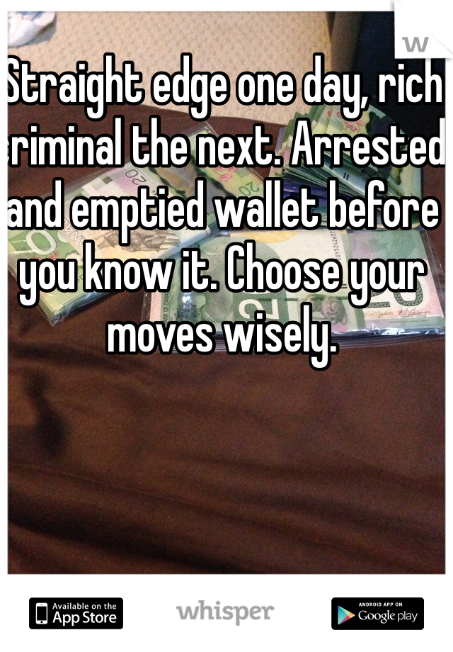 Straight edge one day, rich criminal the next. Arrested and emptied wallet before you know it. Choose your moves wisely. 