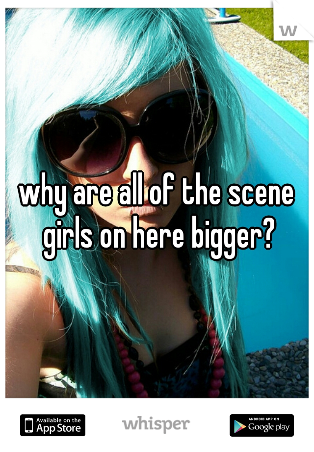 why are all of the scene girls on here bigger?