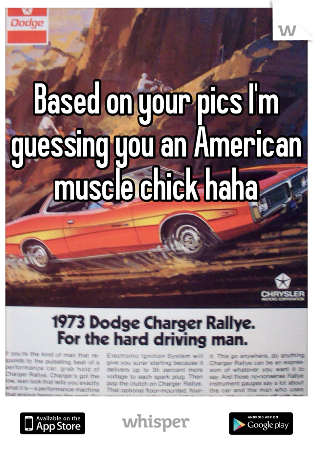 Based on your pics I'm guessing you an American muscle chick haha 