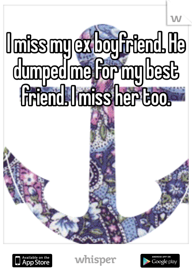 I miss my ex boyfriend. He dumped me for my best friend. I miss her too.