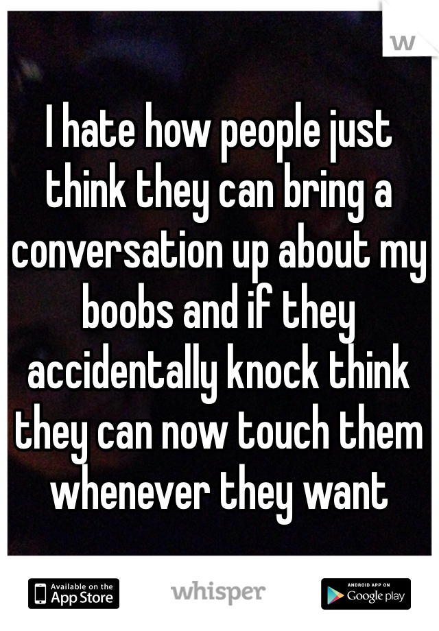 I hate how people just think they can bring a conversation up about my boobs and if they accidentally knock think they can now touch them whenever they want