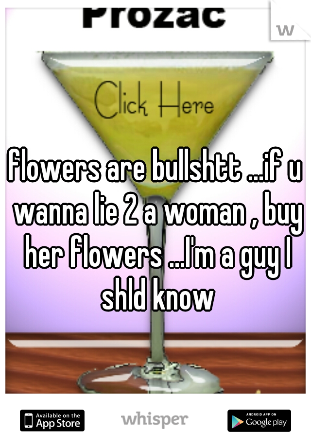 flowers are bullshtt ...if u wanna lie 2 a woman , buy her flowers ...I'm a guy I shld know