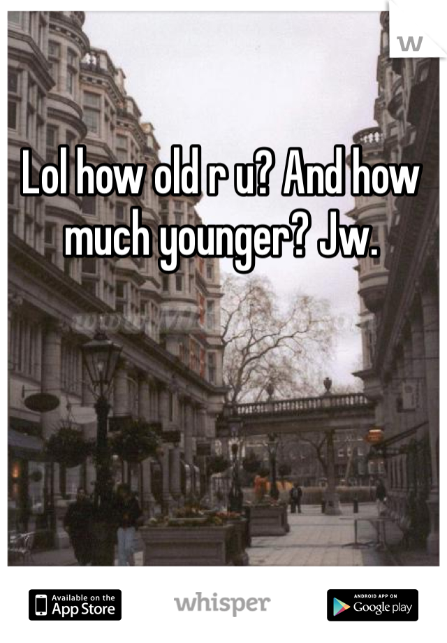 Lol how old r u? And how much younger? Jw. 