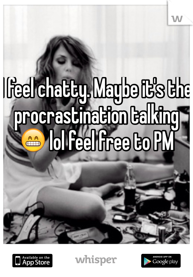 I feel chatty. Maybe it's the procrastination talking 😁 lol feel free to PM