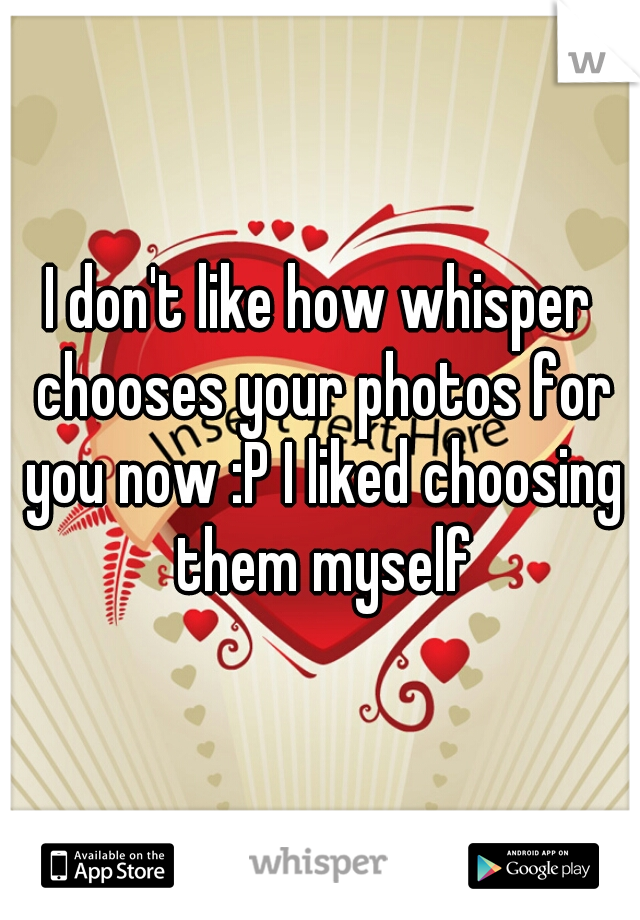 I don't like how whisper chooses your photos for you now :P I liked choosing them myself