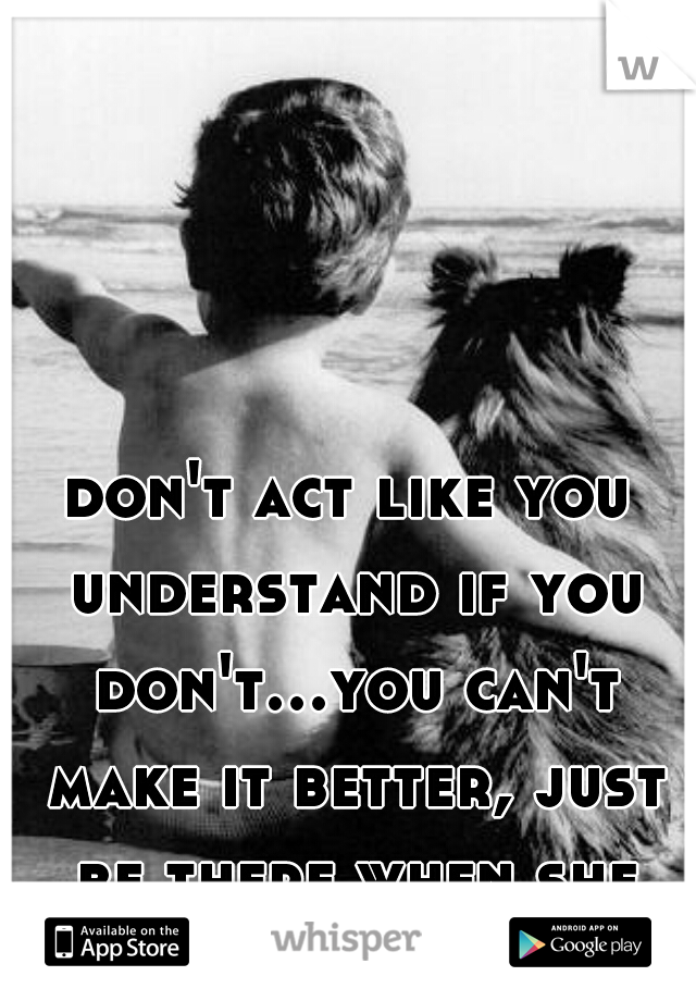 don't act like you understand if you don't...you can't make it better, just be there when she needs you. 