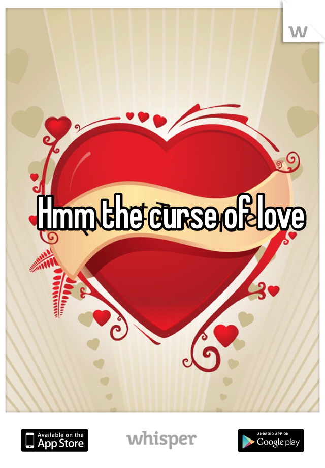 Hmm the curse of love