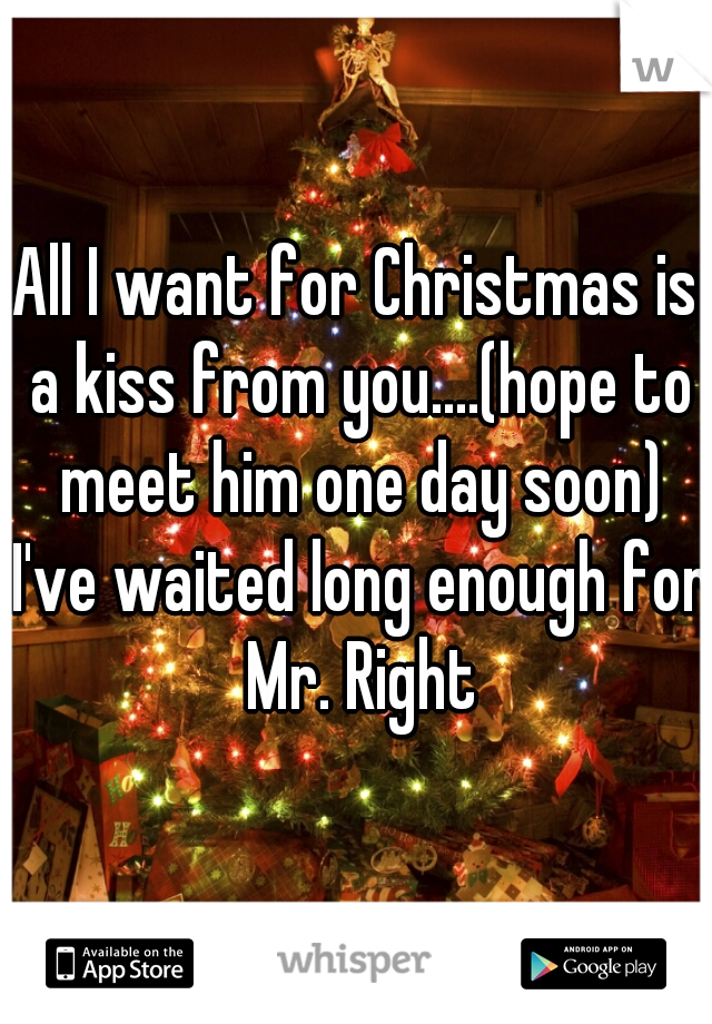 All I want for Christmas is a kiss from you....(hope to meet him one day soon) I've waited long enough for Mr. Right
