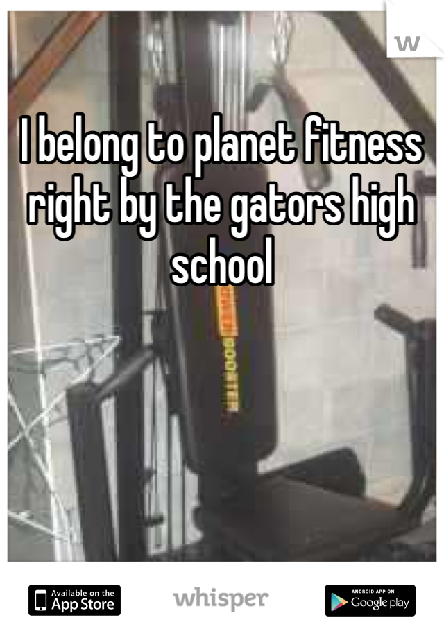 I belong to planet fitness  right by the gators high school