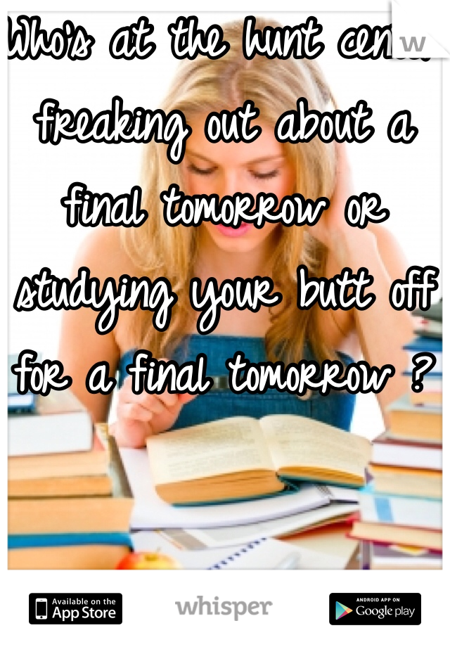 Who's at the hunt center freaking out about a final tomorrow or studying your butt off for a final tomorrow ? 