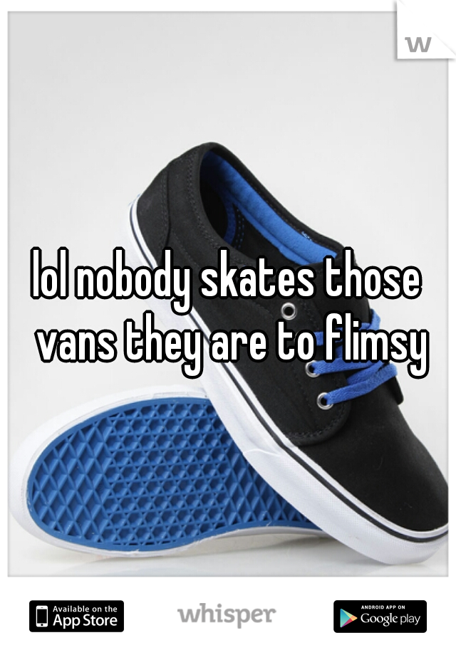 lol nobody skates those vans they are to flimsy