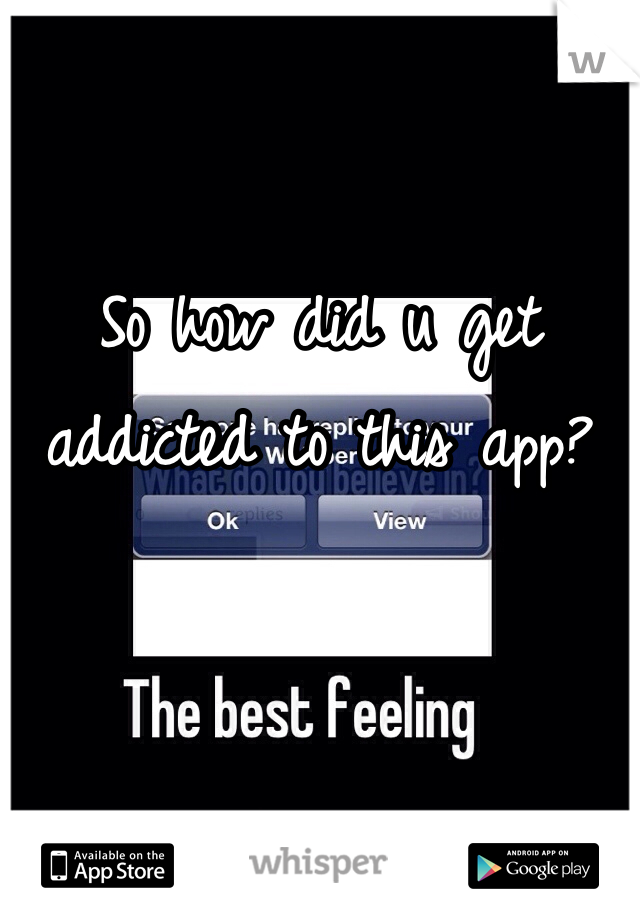 So how did u get addicted to this app?

