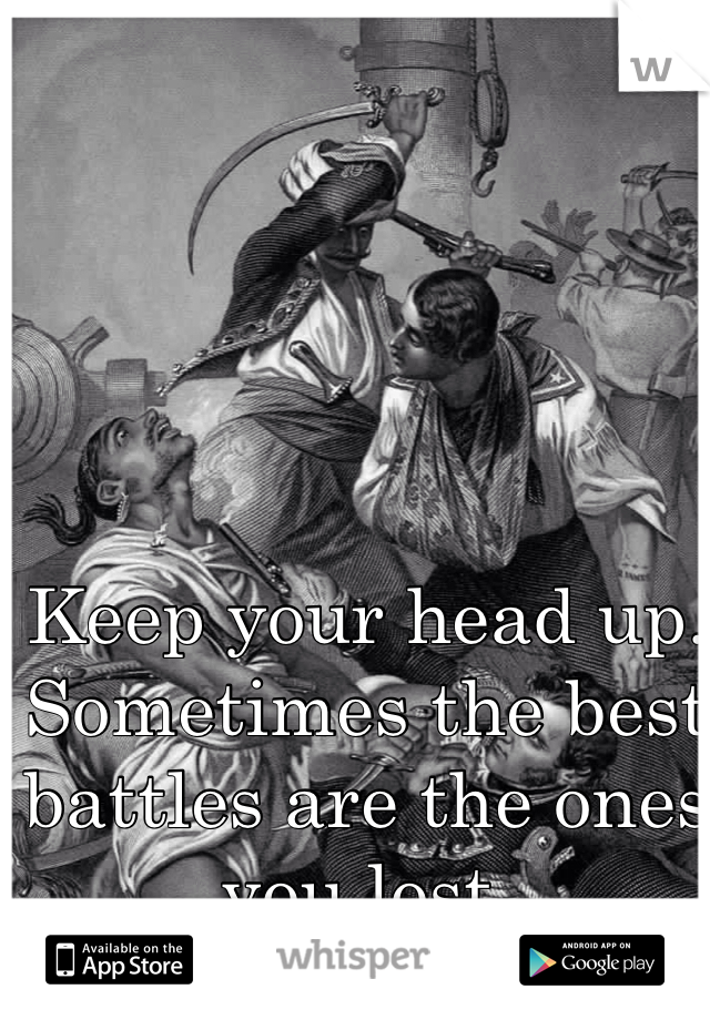 Keep your head up. Sometimes the best battles are the ones you lost. 