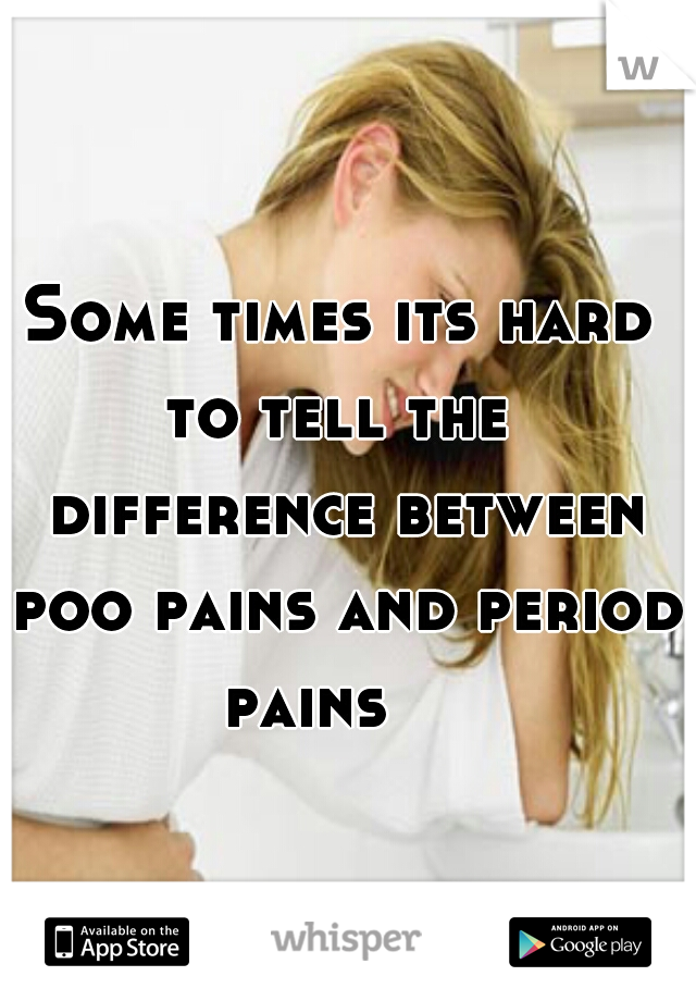 Some times its hard to tell the  difference between poo pains and period pains    