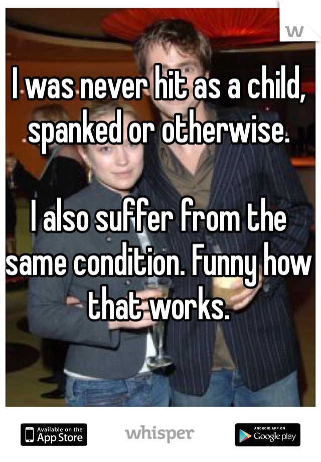I was never hit as a child, spanked or otherwise. 

I also suffer from the same condition. Funny how that works. 