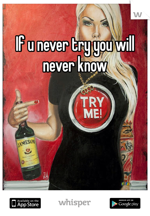 If u never try you will never know 