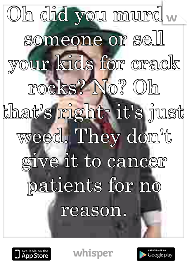 Oh did you murder someone or sell your kids for crack rocks? No? Oh that's right- it's just weed. They don't give it to cancer patients for no reason.