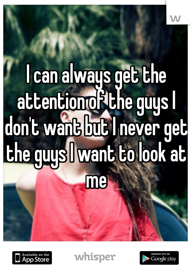 I can always get the attention of the guys I don't want but I never get the guys I want to look at me