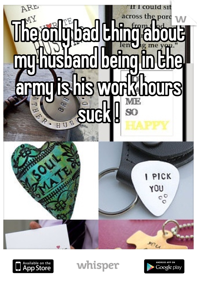 The only bad thing about my husband being in the army is his work hours suck ! 