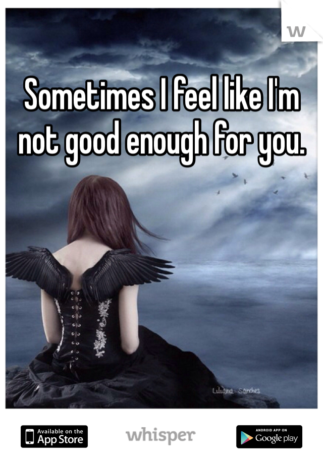 Sometimes I feel like I'm not good enough for you.