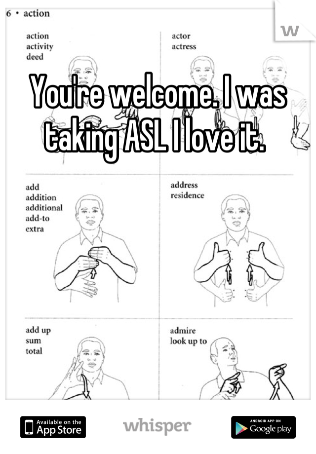 You're welcome. I was taking ASL I love it. 