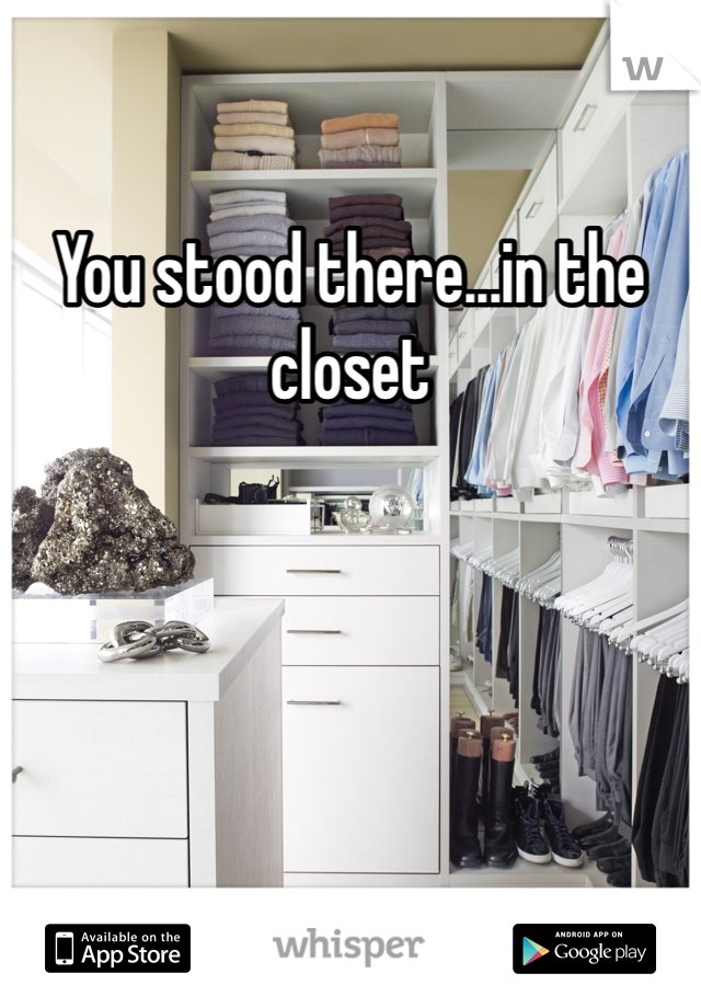 You stood there...in the closet