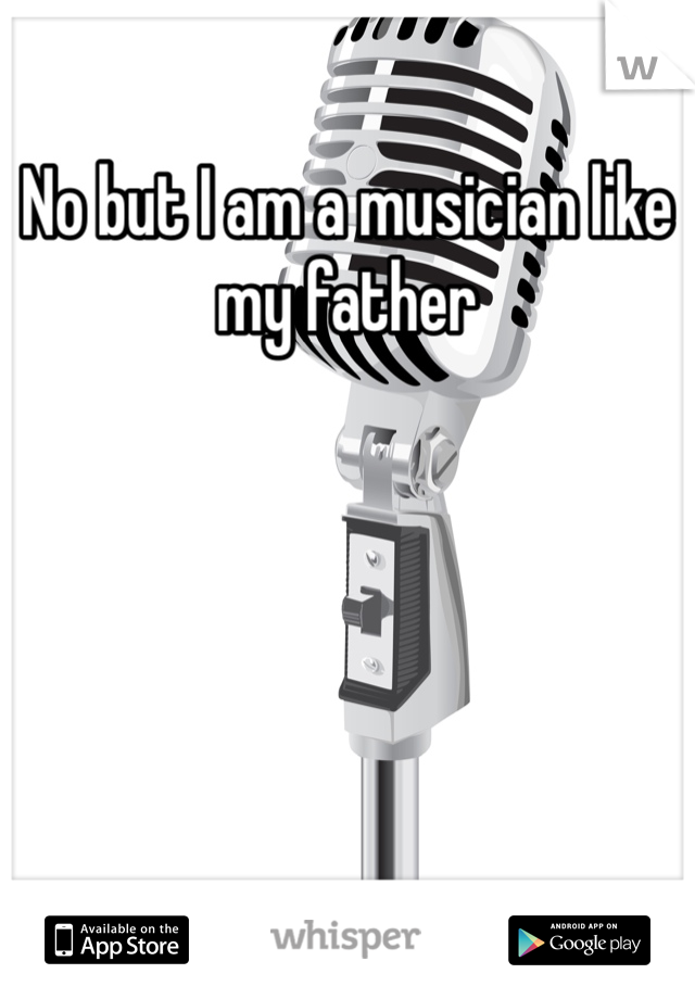 No but I am a musician like my father 