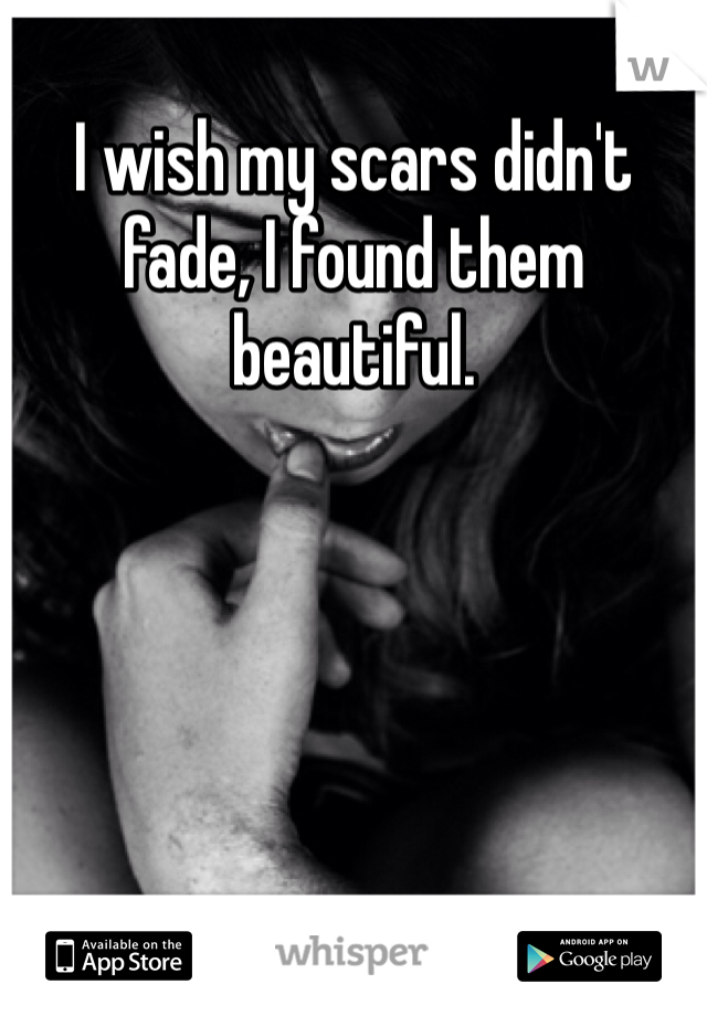 I wish my scars didn't fade, I found them beautiful. 
