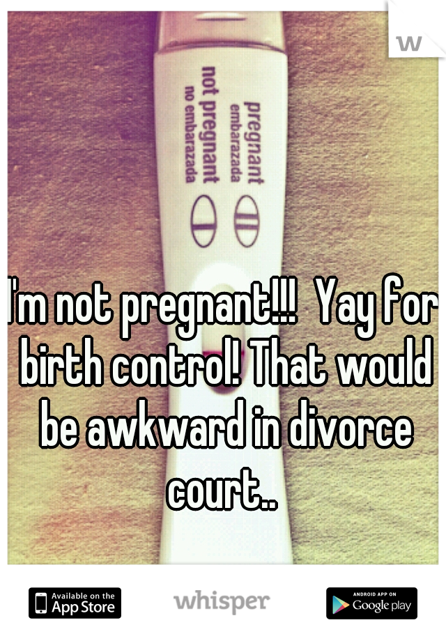 I'm not pregnant!!!  Yay for birth control! That would be awkward in divorce court.. 
