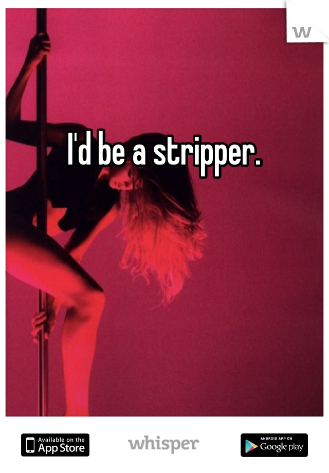 I'd be a stripper. 