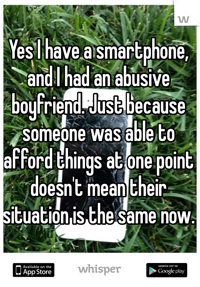 Yes I have a smartphone, and I had an abusive boyfriend. Just because someone was able to afford things at one point doesn't mean their situation is the same now. 