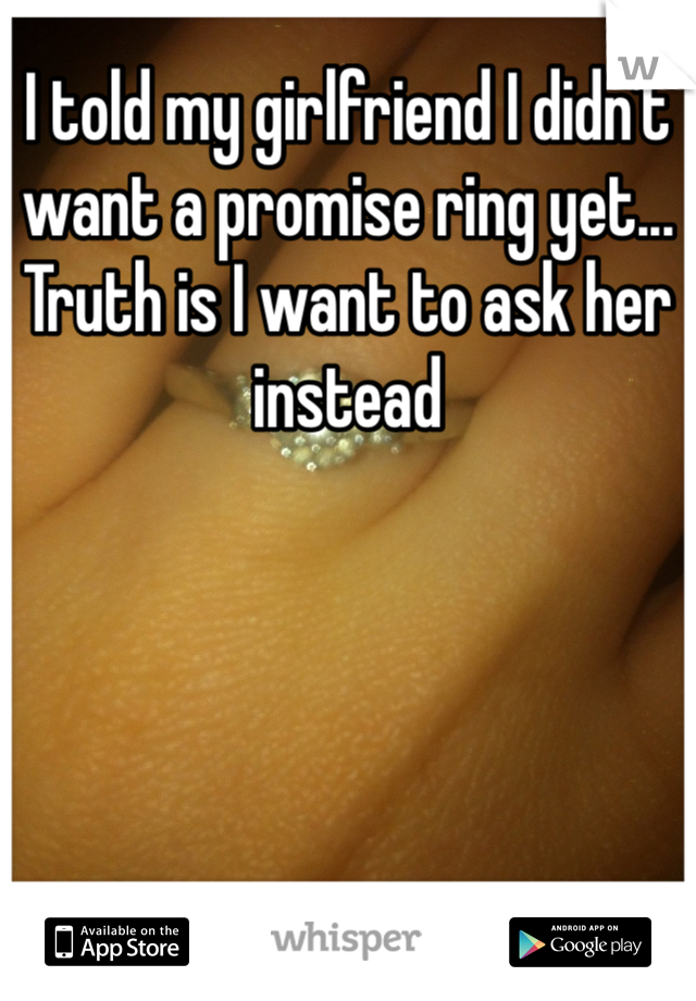 I told my girlfriend I didn't want a promise ring yet... Truth is I want to ask her instead