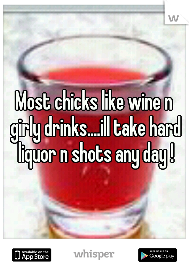 Most chicks like wine n girly drinks....ill take hard liquor n shots any day !