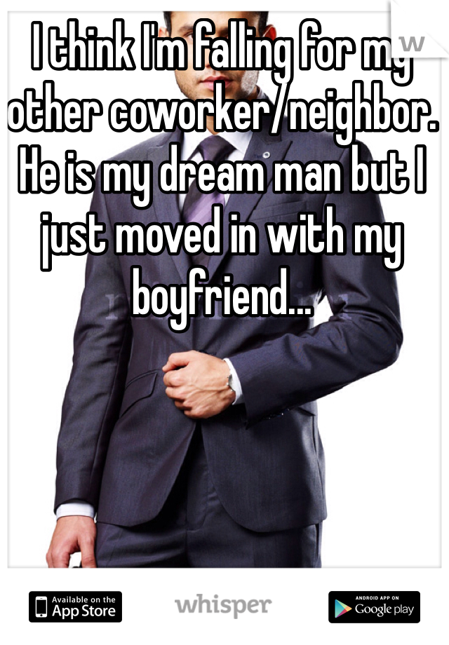 I think I'm falling for my other coworker/neighbor. He is my dream man but I just moved in with my boyfriend... 