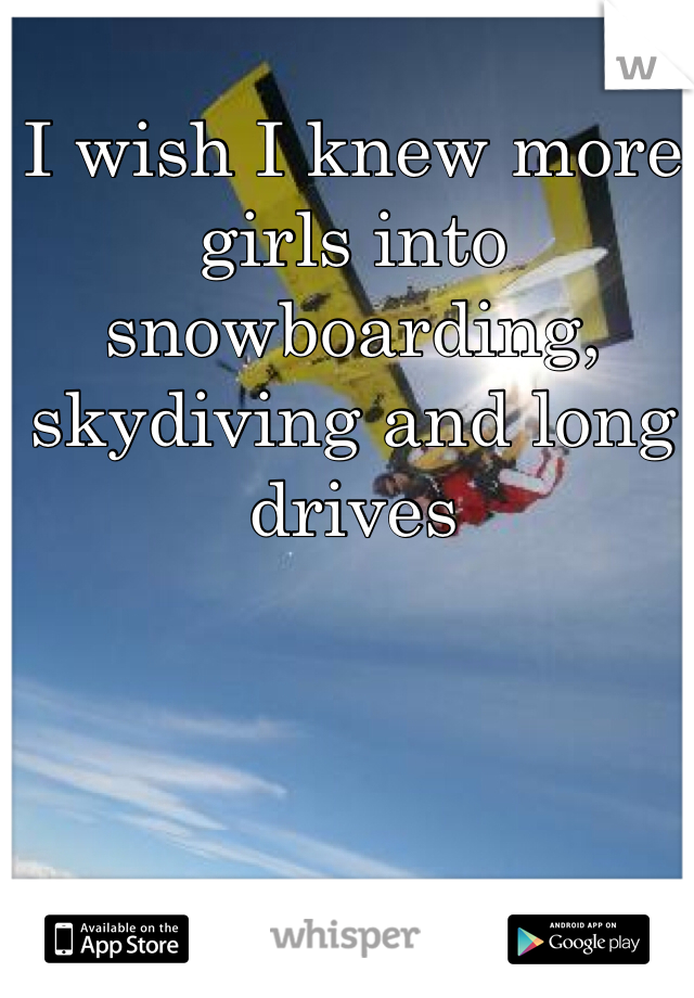 I wish I knew more girls into  snowboarding, skydiving and long drives