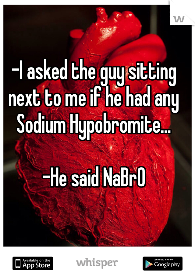 -I asked the guy sitting next to me if he had any Sodium Hypobromite…

-He said NaBrO
