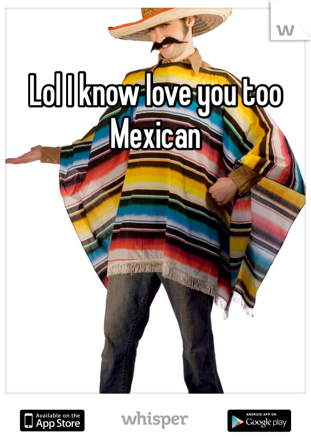Lol I know love you too Mexican