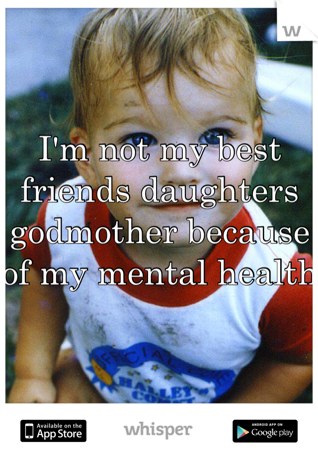 
I'm not my best friends daughters godmother because of my mental health