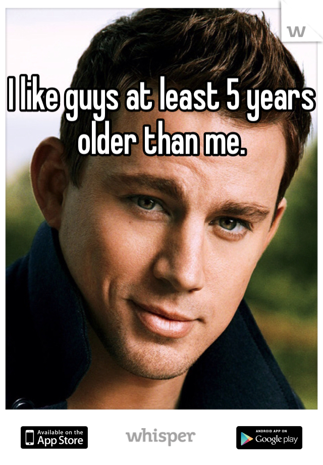 I like guys at least 5 years older than me. 