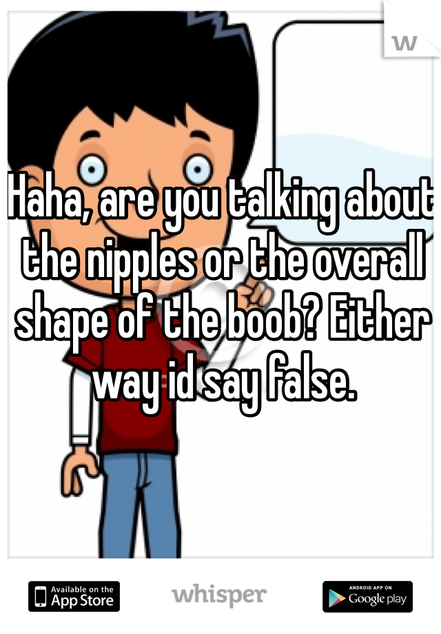 Haha, are you talking about the nipples or the overall shape of the boob? Either way id say false. 