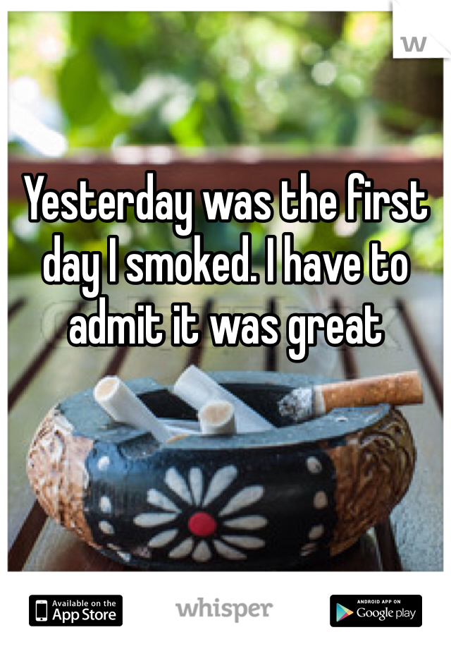 Yesterday was the first day I smoked. I have to admit it was great
