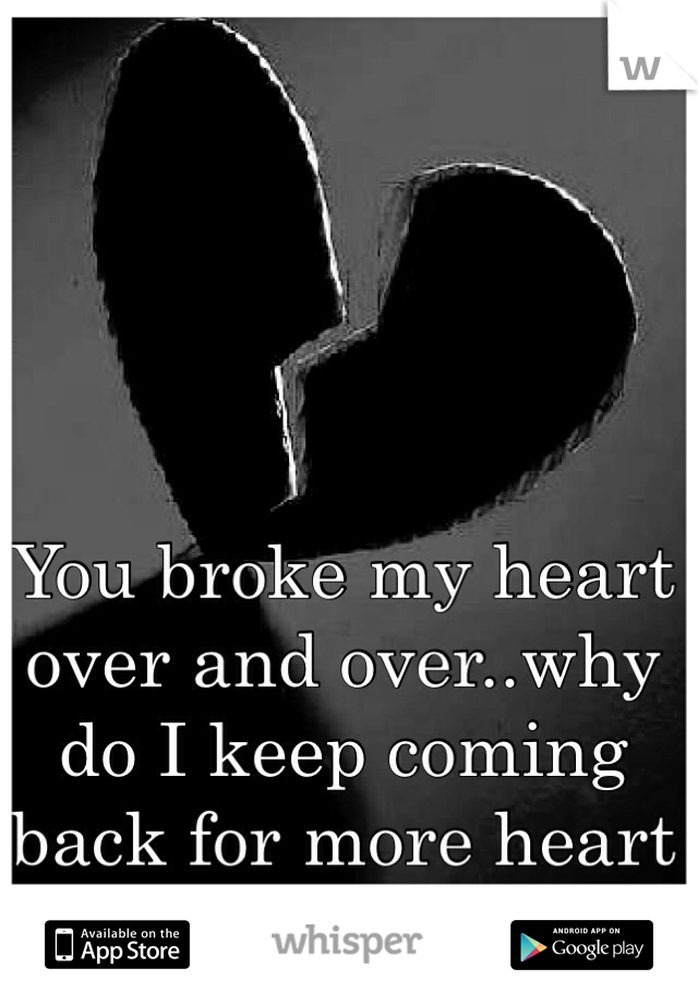 You broke my heart over and over..why do I keep coming back for more heart ache?