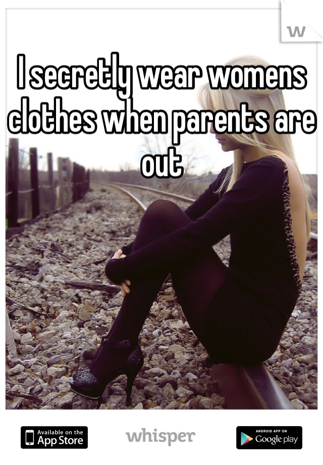 I secretly wear womens clothes when parents are out 