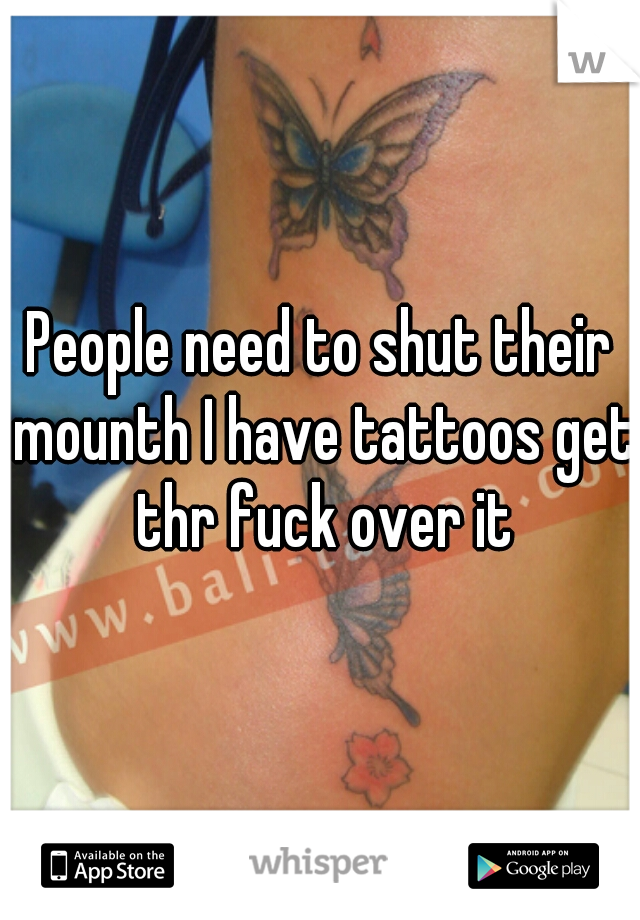 People need to shut their mounth I have tattoos get thr fuck over it